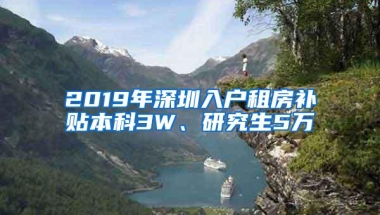 2019年深圳入户租房补贴本科3W、研究生5万