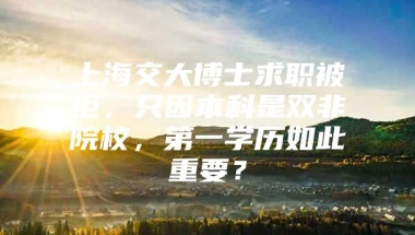 上海交大博士求职被拒，只因本科是双非院校，第一学历如此重要？