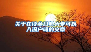 关于在读全日制大专可以入深户吗的文章