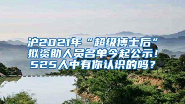 沪2021年“超级博士后”拟资助人员名单今起公示！525人中有你认识的吗？