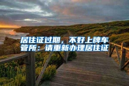 居住证过期，不好上牌车管所：请重新办理居住证