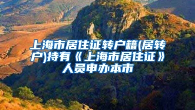 上海市居住证转户籍(居转户)持有《上海市居住证》人员申办本市