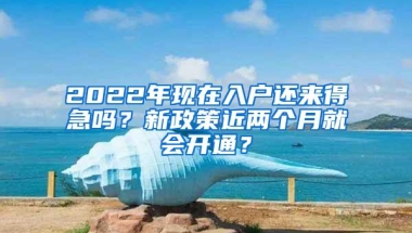 2022年现在入户还来得急吗？新政策近两个月就会开通？