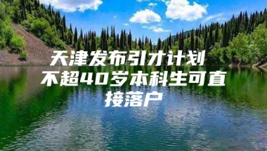 天津发布引才计划 不超40岁本科生可直接落户