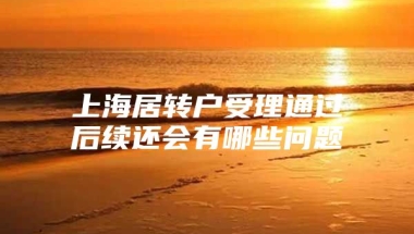 上海居转户受理通过后续还会有哪些问题