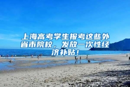 上海高考学生报考这些外省市院校，发放一次性经济补贴！