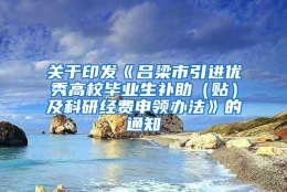 关于印发《吕梁市引进优秀高校毕业生补助（贴）及科研经费申领办法》的通知