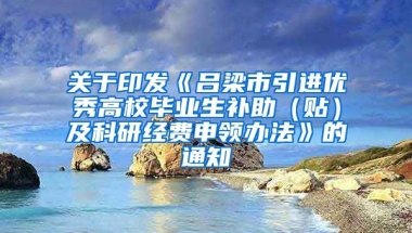 关于印发《吕梁市引进优秀高校毕业生补助（贴）及科研经费申领办法》的通知