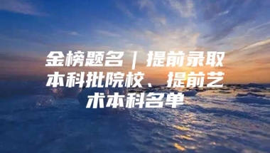 金榜题名｜提前录取本科批院校、提前艺术本科名单