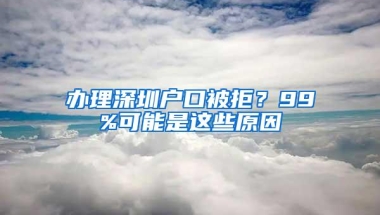 办理深圳户口被拒？99%可能是这些原因