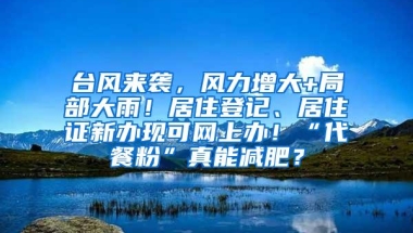 台风来袭，风力增大+局部大雨！居住登记、居住证新办现可网上办！“代餐粉”真能减肥？