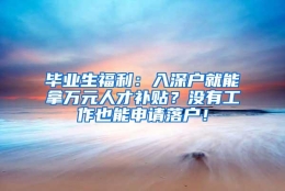 毕业生福利：入深户就能拿万元人才补贴？没有工作也能申请落户！