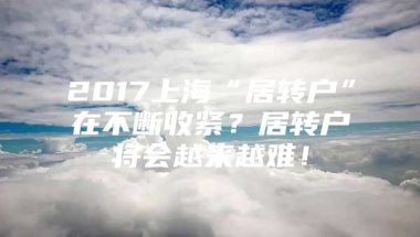 2017上海“居转户”在不断收紧？居转户将会越来越难！