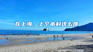 在上海，上个本科这么难？