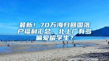 最新！70万海归回国落户福利汇总，北上广有多偏爱留学生？