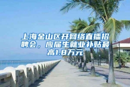 上海金山区开网络直播招聘会，应届生就业补贴最高1.8万元