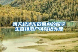 明天起浦东范围内的留学生直接落户可就近办理