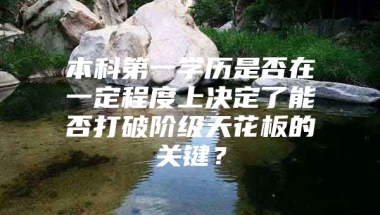 本科第一学历是否在一定程度上决定了能否打破阶级天花板的关键？