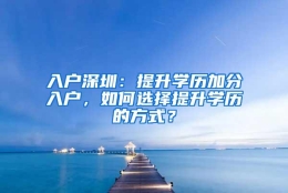 入户深圳：提升学历加分入户，如何选择提升学历的方式？