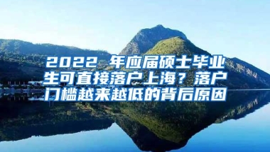 2022 年应届硕士毕业生可直接落户上海？落户门槛越来越低的背后原因