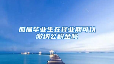 应届毕业生在择业期可以缴纳公积金吗