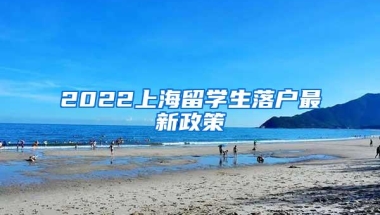 2022上海留学生落户最新政策