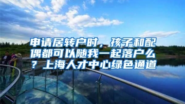 申请居转户时，孩子和配偶都可以随我一起落户么？上海人才中心绿色通道