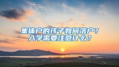 集体户的孩子如何落户？入学需要注意什么？