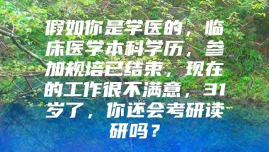 假如你是学医的，临床医学本科学历，参加规培已结束，现在的工作很不满意，31岁了，你还会考研读研吗？