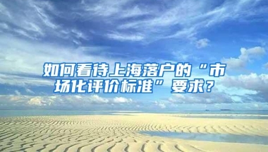 如何看待上海落户的“市场化评价标准”要求？