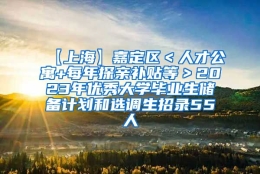 【上海】嘉定区＜人才公寓+每年探亲补贴等＞2023年优秀大学毕业生储备计划和选调生招录55人