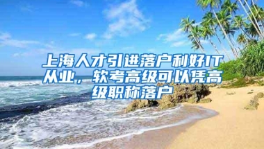 上海人才引进落户利好IT从业，软考高级可以凭高级职称落户