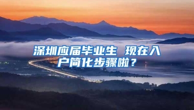 深圳应届毕业生 现在入户简化步骤啦？