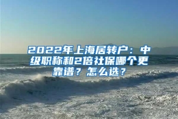 2022年上海居转户：中级职称和2倍社保哪个更靠谱？怎么选？