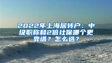 2022年上海居转户：中级职称和2倍社保哪个更靠谱？怎么选？