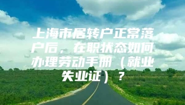 上海市居转户正常落户后，在职状态如何办理劳动手册（就业失业证）？