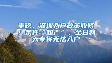 重磅，深圳入户政策收紧！条件“超严”，全日制大专将无法入户