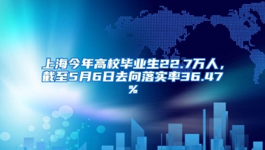 上海今年高校毕业生22.7万人，截至5月6日去向落实率36.47%