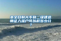 非全日制大专和二级建造师证入深户可以积多少分？