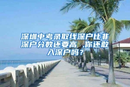 深圳中考录取线深户比非深户分数还要高 ,你还敢入深户吗？