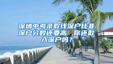 深圳中考录取线深户比非深户分数还要高 ,你还敢入深户吗？