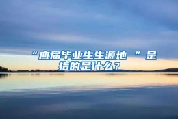 “应届毕业生生源地 ”是指的是什么？