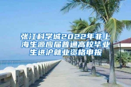 张江科学城2022年非上海生源应届普通高校毕业生进沪就业资格申报