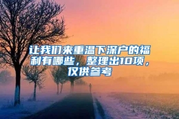 让我们来重温下深户的福利有哪些，整理出10项，仅供参考