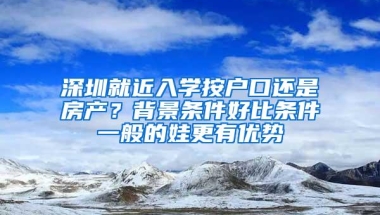 深圳就近入学按户口还是房产？背景条件好比条件一般的娃更有优势