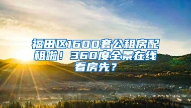 福田区1600套公租房配租啦！360度全景在线看房先？