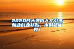 2020各大城市人才引进就业创业补贴，本科就能领！