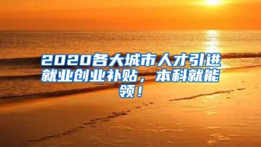 2020各大城市人才引进就业创业补贴，本科就能领！