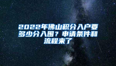 2022年佛山积分入户要多少分入围？申请条件和流程来了