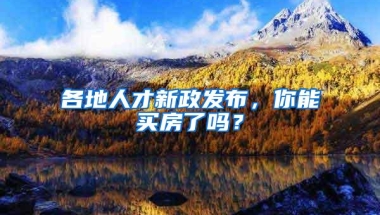 各地人才新政发布，你能买房了吗？